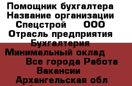 Помощник бухгалтера › Название организации ­ Спецстрой-31, ООО › Отрасль предприятия ­ Бухгалтерия › Минимальный оклад ­ 20 000 - Все города Работа » Вакансии   . Архангельская обл.,Архангельск г.